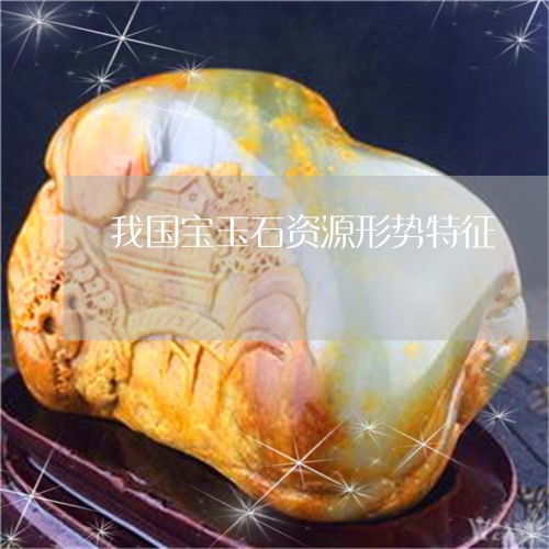 笑过之后哭晕了 我国宝玉石资源形势特征与特有宝石玉石今日动态解析